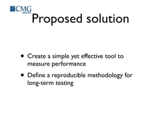 Proposed solution
• Create a simple yet effective tool to
measure performance
• Deﬁne a reproducible methodology for
long-term testing
 