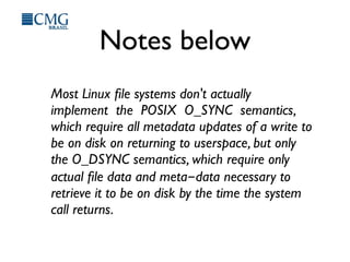 Notes below
Most Linux ﬁle systems don't actually
implement the POSIX O_SYNC semantics,
which require all metadata updates of a write to
be on disk on returning to userspace, but only
the O_DSYNC semantics, which require only
actual ﬁle data and meta-data necessary to
retrieve it to be on disk by the time the system
call returns.
 