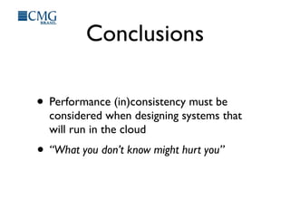 Conclusions
• Performance (in)consistency must be
considered when designing systems that
will run in the cloud
• “What you don’t know might hurt you”
 