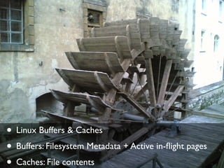 • Linux Buffers & Caches
• Buffers: Filesystem Metadata + Active in-ﬂight pages
• Caches: File contents
 
