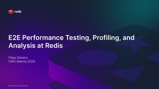 © 2024 Redis Ltd. All rights reserved. Confidential (Internal use only)
E2E Performance Testing, Profiling, and
Analysis at Redis
Filipe Oliveira
CMG Atlanta 2024
 