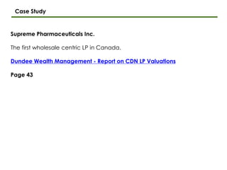 Supreme Pharmaceuticals Inc.
The first wholesale centric LP in Canada.
Dundee Wealth Management - Report on CDN LP Valuations
Page 43
Case Study
 