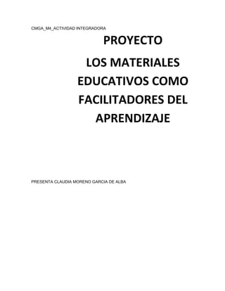 CMGA_M4_ACTIVIDAD INTEGRADORA
PRESENTA CLAUDIA MORENO GARCIA DE ALBA
PROYECTO
LOS MATERIALES
EDUCATIVOS COMO
FACILITADORES DEL
APRENDIZAJE
 