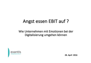 Angst	essen	EBIT	auf	?
Wie	Unternehmen	mit	Emotionen	bei	der	
Digitalisierung	umgehen	können
28.	April		2016
 