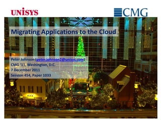 Migrating Applications to the Cloud


Peter Johnson (peter.johnson2@unisys.com)
CMG ‘11, Washington, D.C.
7 December 2011
Session 454, Paper 1033
 