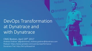 DevOps Transformation
at Dynatrace and
with Dynatrace
CMG Boston, April 20th 2017
Andreas Grabner: @grabnerandi, andreas.grabner@dynatrace.com
Podcast: https://www.spreaker.com/user/pureperformance
Dynatrace Trial: http://bit.ly/dtsaastrial
 