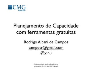 Planejamento de Capacidade
 com ferramentas gratuitas
    Rodrigo Albani de Campos
      camposr@gmail.com
             @xinu

         Proibida cópia ou divulgação sem
         permissão escrita do CMG Brasil.
 