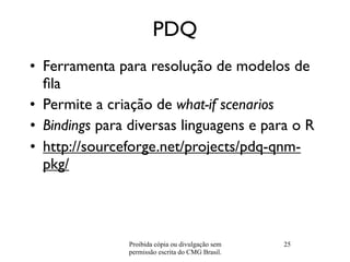 PDQ
• Ferramenta para resolução de modelos de
  ﬁla
• Permite a criação de what-if scenarios
• Bindings para diversas ling...