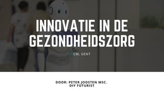 INNOVATIE IN DE
GEZONDHEIDSZORG
DOOR: PETER JOOSTEN MSC. 
DIY FUTURIST
CM, GENT
 