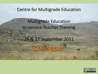 Centre for Multigrade Education Multigrade Education In-service Teacher Training 26 & 27 September 2011 Sterkspruit 