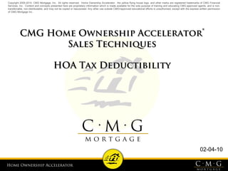 Home Ownership AcceleratorHome Ownership Accelerator
02-04-10
Copyright 2005-2010, CMG Mortgage, Inc. All rights reserved. Home Ownership Accelerator , the yellow flying house logo, and other marks are registered trademarks of CMG Financial
Services, Inc. Content and concepts presented here are proprietary information which is made available for the sole purpose of training and educating CMG-approved agents, and is non-
transferrable, non-distributable, and may not be copied or repurposed. Any other use outside CMG=approved educational efforts is unauthorized, except with the express written permission
of CMG Mortgage Inc.
CMG Home Ownership AcceleratorCMG Home Ownership Accelerator®®
Sales TechniquesSales Techniques
HOA Tax DeductibilityHOA Tax Deductibility
 