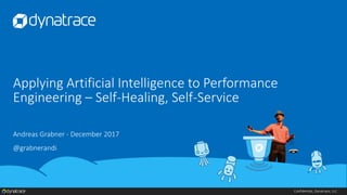 Confidential, Dynatrace, LLC
Applying Artificial Intelligence to Performance
Engineering – Self-Healing, Self-Service
Andreas Grabner - December 2017
@grabnerandi
 