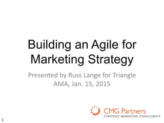 Building an Agile for
Marketing Strategy
Presented by Russ Lange for Triangle
AMA, Jan. 15, 2015
1
 