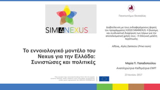 Το εννοιολογικό μοντέλο του
Nexus για την Ελλάδα:
Συνιστώσες και πολιτικές
Διαβούλευση με τους ενδιαφερόμενους φορείς
του προγράμματος H2020 SIM4NEXUS: Η βιώσιμη
και συνδυαστική διαχείριση των πόρων για την
αποτελεσματική χρήση τους - Η Ελληνική μελέτη
περίπτωσης
Αθήνα,, Αίγλη Ζαππείου (Prive room)
Μαρία Π. Παπαδοπούλου
Αναπληρώτρια Καθηγήτρια ΕΜΠ
23 Ιουνίου 2017
Πανεπιστήμιο Θεσσαλίας
 