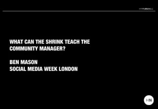 WHAT CAN THE SHRINK TEACH THE
COMMUNITY MANAGER?

BEN MASON
SOCIAL MEDIA WEEK LONDON
 