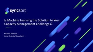 Is Machine Learning the Solution to Your
Capacity Management Challenges?
Charles Johnson
Senior Technical Consultant
1
 