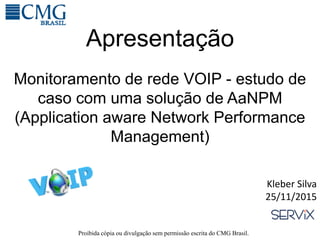 Proibida cópia ou divulgação sem permissão escrita do CMG Brasil.
Apresentação
Kleber Silva
25/11/2015
Monitoramento de rede VOIP - estudo de
caso com uma solução de AaNPM
(Application aware Network Performance
Management)
 