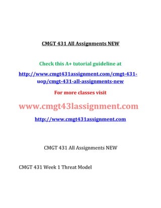 CMGT 431 All Assignments NEW
Check this A+ tutorial guideline at
http://www.cmgt431assignment.com/cmgt-431-
uop/cmgt-431-all-assignments-new
For more classes visit
www.cmgt43lassignment.com
http://www.cmgt431assignment.com
CMGT 431 All Assignments NEW
CMGT 431 Week 1 Threat Model
 