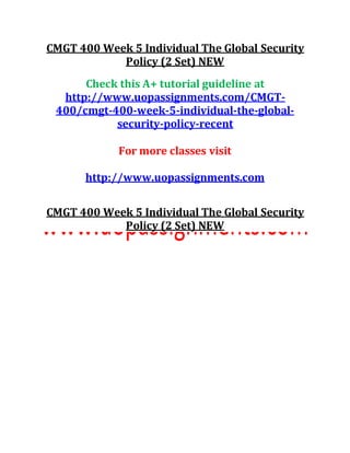 CMGT 400 Week 5 Individual The Global Security
Policy (2 Set) NEW
Check this A+ tutorial guideline at
http://www.uopassignments.com/CMGT-
400/cmgt-400-week-5-individual-the-global-
security-policy-recent
For more classes visit
http://www.uopassignments.com
CMGT 400 Week 5 Individual The Global Security
Policy (2 Set) NEW
 