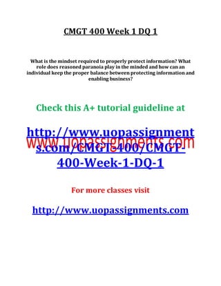 CMGT 400 Week 1 DQ 1
What is the mindset required to properly protect information? What
role does reasoned paranoia play in the minded and how can an
individual keep the proper balance between protecting information and
enabling business?
Check this A+ tutorial guideline at
http://www.uopassignment
s.com/CMGT-400/CMGT-
400-Week-1-DQ-1
For more classes visit
http://www.uopassignments.com
 