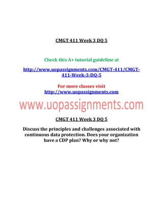 CMGT 411 Week 3 DQ 5
Check this A+ tutorial guideline at
http://www.uopassignments.com/CMGT-411/CMGT-
411-Week-3-DQ-5
For more classes visit
http://www.uopassignments.com
CMGT 411 Week 3 DQ 5
Discuss the principles and challenges associated with
continuous data protection. Does your organization
have a CDP plan? Why or why not?
 