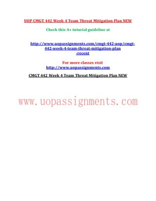 UOP CMGT 442 Week 4 Team Threat Mitigation Plan NEW
Check this A+ tutorial guideline at
http://www.uopassignments.com/cmgt-442-uop/cmgt-
442-week-4-team-threat-mitigation-plan
-recent
For more classes visit
http://www.uopassignments.com
CMGT 442 Week 4 Team Threat Mitigation Plan NEW
 