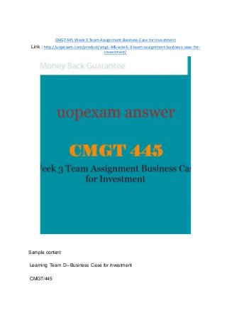 CMGT 445 Week 3 Team Assignment Business Case for Investment
Link : http://uopexam.com/product/cmgt-445-week-3-team-assignment-business-case-for-
investment/
Sample content
Learning Team D– Business Case for Investment
CMGT/445
 