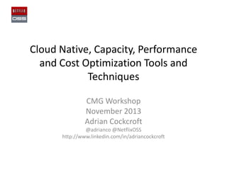 Cloud Native, Capacity, Performance
and Cost Optimization Tools and
Techniques
CMG Workshop
November 2013
Adrian Cockcroft
@adrianco @NetflixOSS
http://www.linkedin.com/in/adriancockcroft

 
