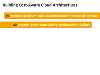 Building Cost-Aware Cloud Architectures
#1 Business Agility by Rapid Experimentation = Increased Revenue
#2 Business-driven Auto Scaling Architectures = Savings

 