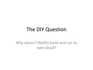 The DIY Question
Why doesn’t Netflix build and run its
own cloud?

 