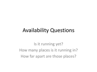 Availability Questions
Is it running yet?
How many places is it running in?
How far apart are those places?

 