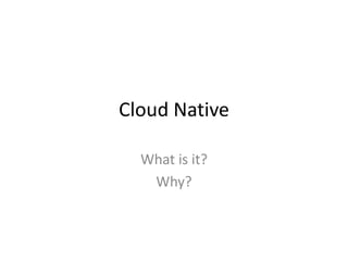 Cloud Native
What is it?
Why?

 