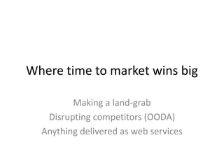 Where time to market wins big
Making a land-grab
Disrupting competitors (OODA)
Anything delivered as web services

 