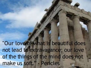 "Our love of what is beautiful does
not lead to extravagance; our love
of the things of the mind does not
make us soft.” - Pericles
 
