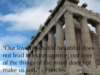 &quot;Our love of what is beautiful does not lead to extravagance; our love of the things of the mind does not make us soft.” - Pericles 