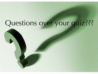 Questions over your quiz??? 