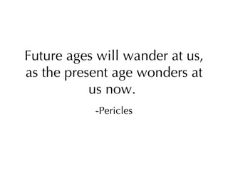 Future ages will wander at us, as the present age wonders at us now.  -Pericles 
