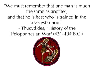 “ We must remember that one man is much the same as another, and that he is best who is trained in the severest school.&quot; - Thucydides, &quot;History of the Peloponnesian War&quot; (431-404 B.C.) 