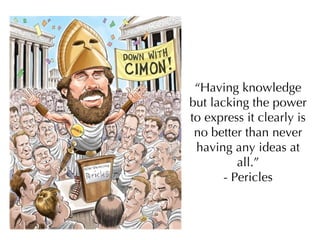 “ Having knowledge but lacking the power to express it clearly is no better than never having any ideas at all.” - Pericles 