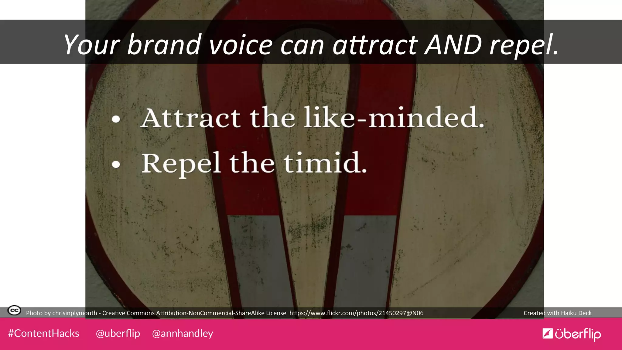 @uberﬂip @annhandley#ContentHacks
Your	
  brand	
  voice	
  can	
  a;ract	
  AND	
  repel.	
  
Photo	
  by	
  chrisinplymouth	
  -­‐	
  Crea0ve	
  Commons	
  A5ribu0on-­‐NonCommercial-­‐ShareAlike	
  License	
  	
  h5ps://www.ﬂickr.com/photos/21450297@N06	
   Created	
  with	
  Haiku	
  Deck	
  
 
