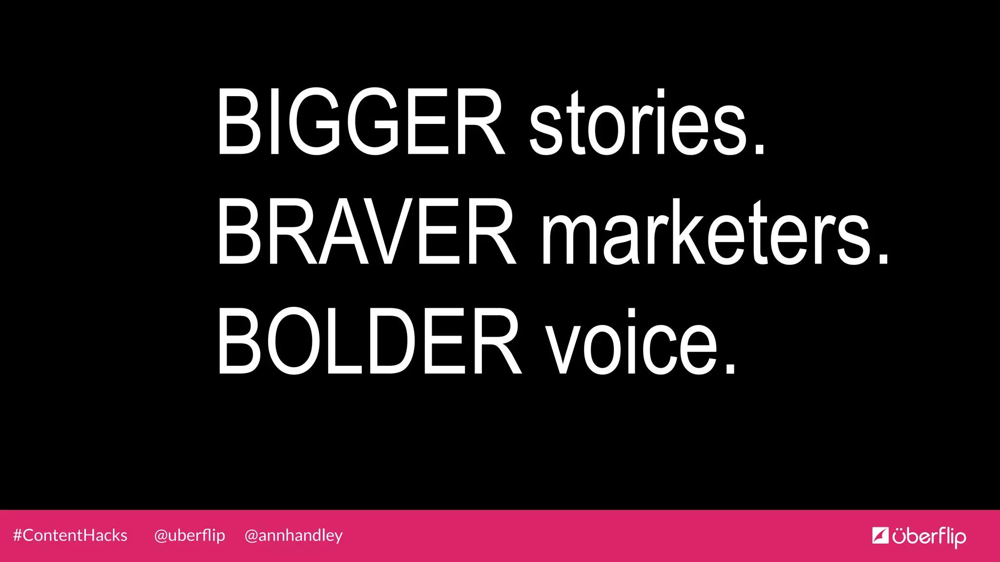 @uberﬂip @annhandley#ContentHacks
BIGGER stories.
BRAVER marketers.
BOLDER voice.
 