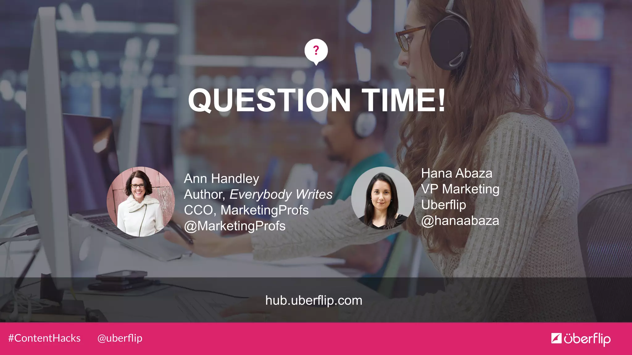 @uberﬂip#ContentHacks
QUESTION TIME!
hub.uberflip.com
Hana Abaza
VP Marketing
Uberflip
@hanaabaza
Ann Handley
Author, Everybody Writes
CCO, MarketingProfs
@MarketingProfs
 