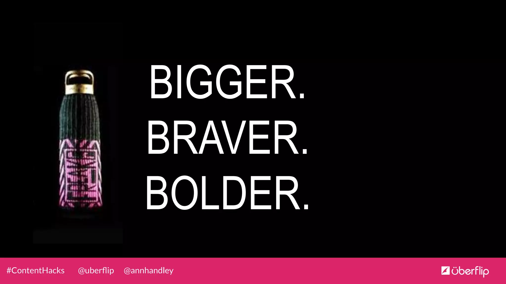 @uberﬂip @annhandley#ContentHacks
BIGGER.
BRAVER.
BOLDER.
 