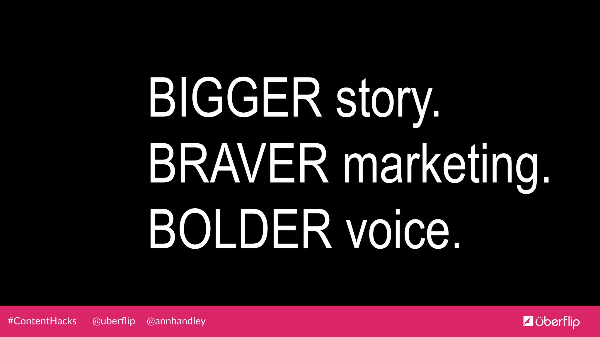 @uberﬂip @annhandley#ContentHacks
BIGGER story.
BRAVER marketing.
BOLDER voice.
 