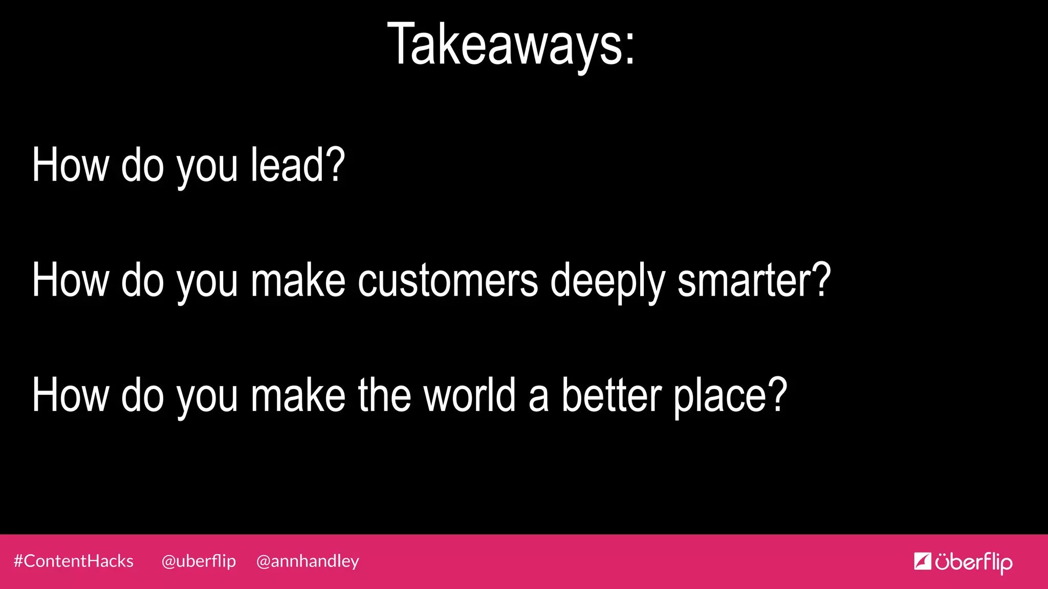 @uberﬂip @annhandley#ContentHacks
Takeaways:
How do you lead?
How do you make customers deeply smarter?
How do you make the world a better place?
 