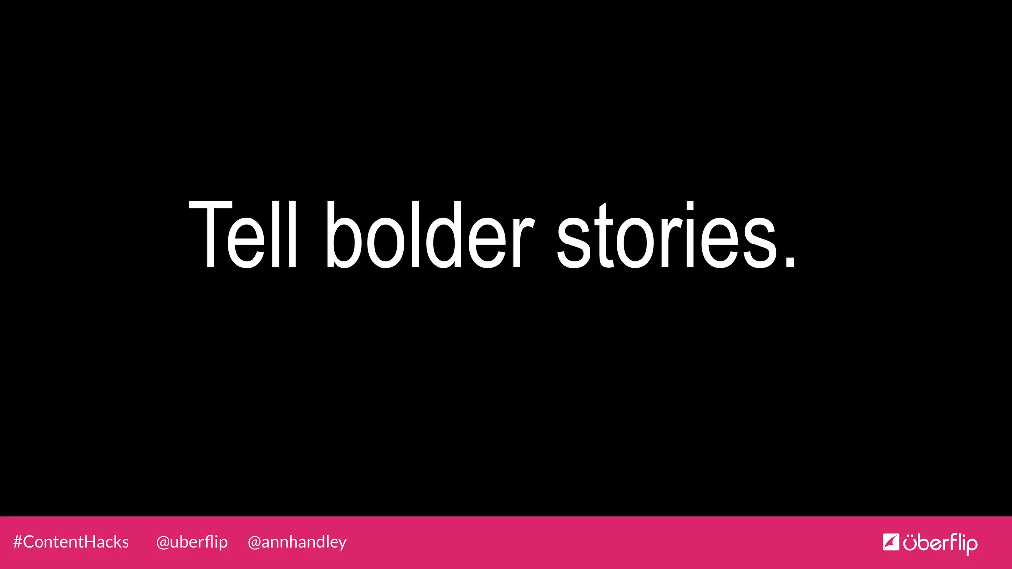 @uberﬂip @annhandley#ContentHacks
Tell bolder stories.
 