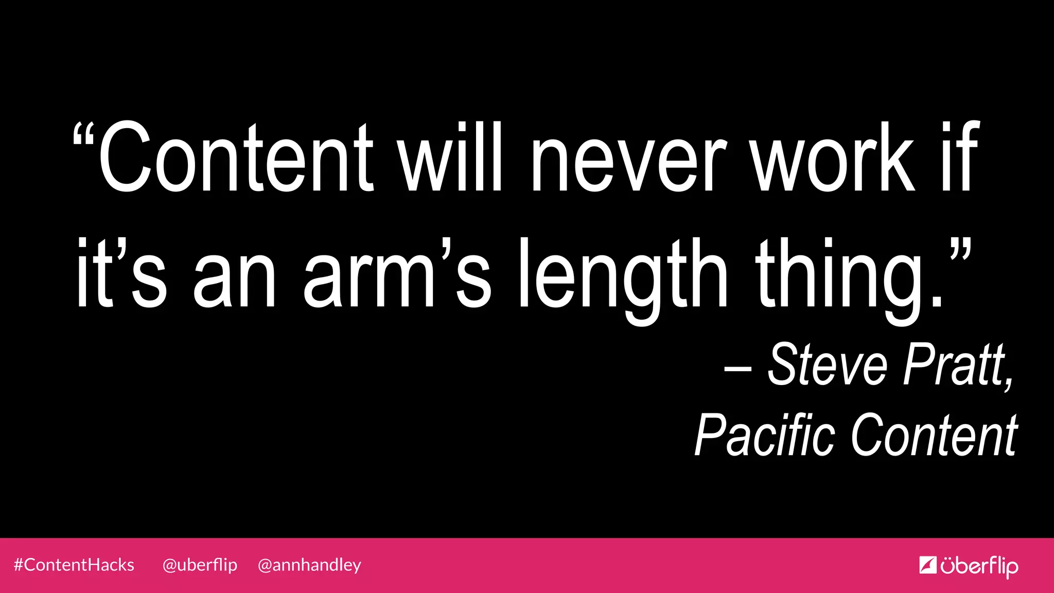 @uberﬂip @annhandley#ContentHacks
“Content will never work if
it’s an arm’s length thing.”
– Steve Pratt,
Pacific Content
 