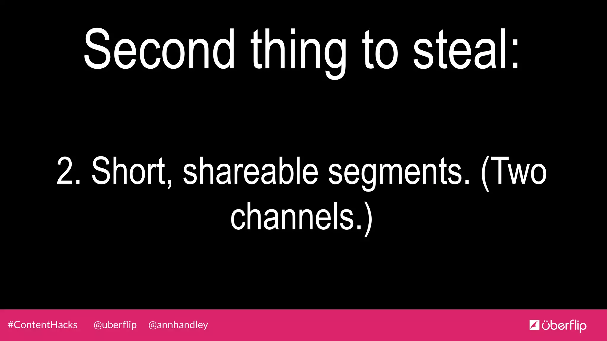 @uberﬂip @annhandley#ContentHacks
Second thing to steal:
2. Short, shareable segments. (Two
channels.)
 