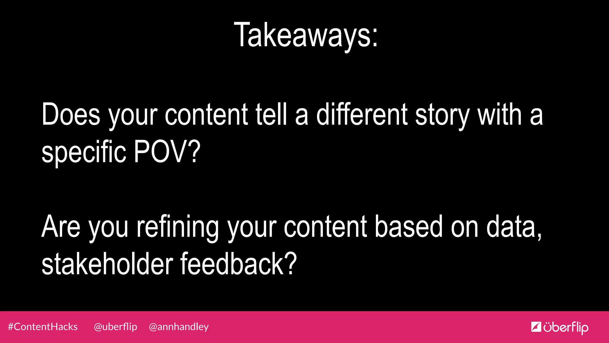@uberﬂip @annhandley#ContentHacks
Takeaways:
Does your content tell a different story with a
specific POV?
Are you refining your content based on data,
stakeholder feedback?
 