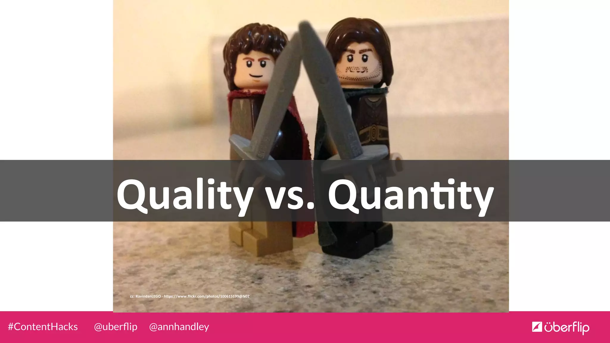 @uberﬂip @annhandley#ContentHacks
cc:	
  RavindanLEGO	
  -­‐	
  h0ps://www.ﬂickr.com/photos/100615199@N02	
  
Quality	
  vs.	
  QuanJty	
  
 